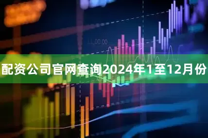 配资公司官网查询　　2024年1至12月份