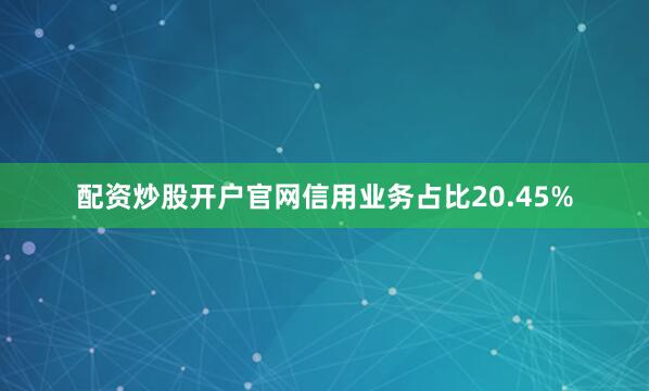 配资炒股开户官网信用业务占比20.45%