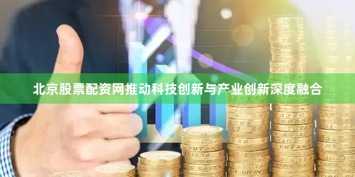 北京股票配资网推动科技创新与产业创新深度融合
