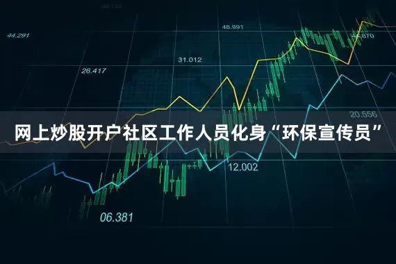 网上炒股开户社区工作人员化身“环保宣传员”