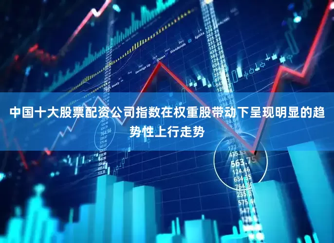 中国十大股票配资公司指数在权重股带动下呈现明显的趋势性上行走势