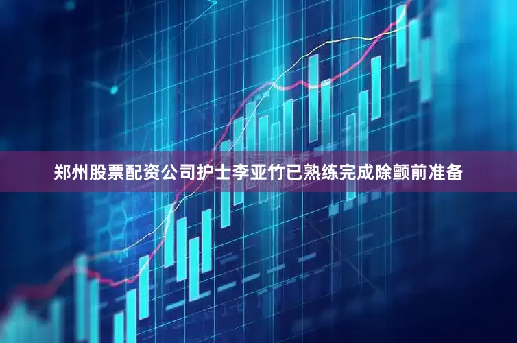 郑州股票配资公司护士李亚竹已熟练完成除颤前准备