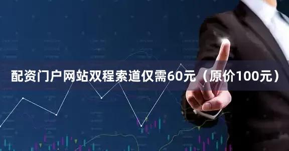 配资门户网站双程索道仅需60元（原价100元）