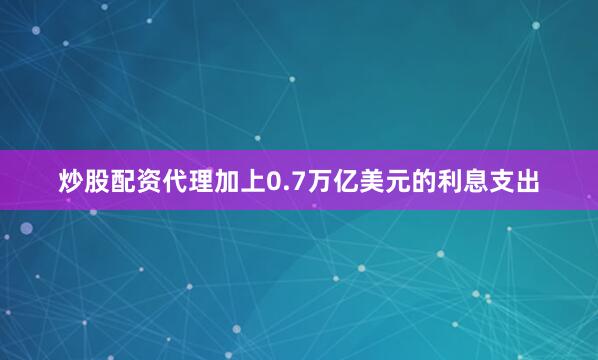 炒股配资代理加上0.7万亿美元的利息支出