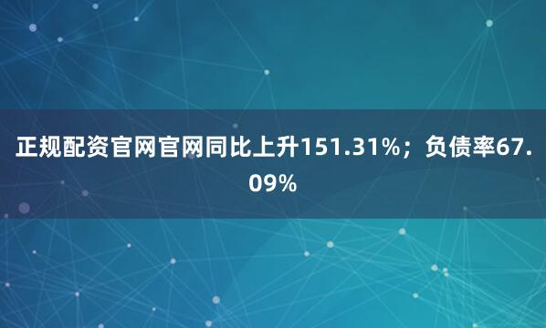 正规配资官网官网同比上升151.31%；负债率67.09%