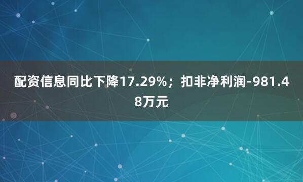 配资信息同比下降17.29%；扣非净利润-981.48万元