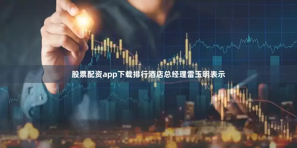 股票配资app下载排行酒店总经理雷玉明表示