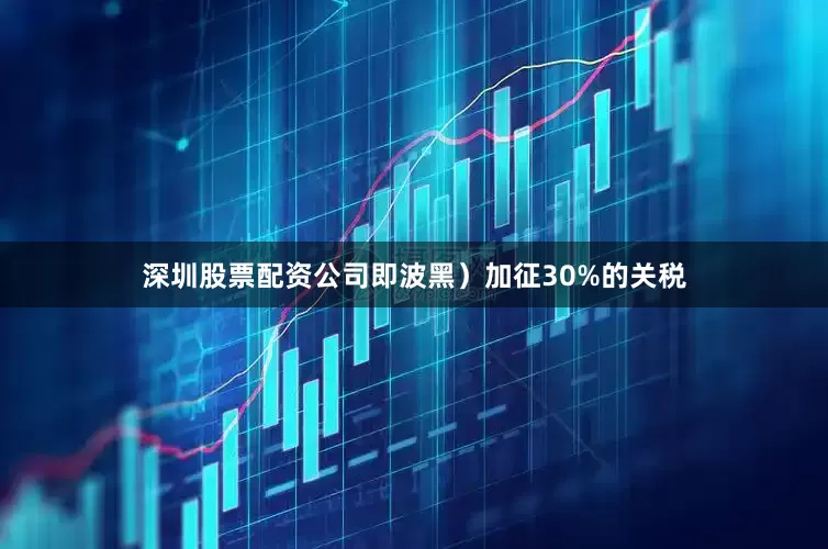 深圳股票配资公司即波黑）加征30%的关税