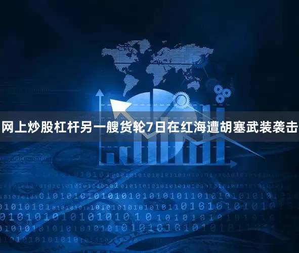 网上炒股杠杆另一艘货轮7日在红海遭胡塞武装袭击