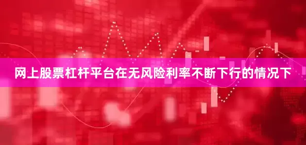 网上股票杠杆平台在无风险利率不断下行的情况下