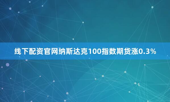 线下配资官网纳斯达克100指数期货涨0.3%