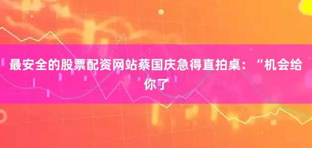 最安全的股票配资网站蔡国庆急得直拍桌：“机会给你了
