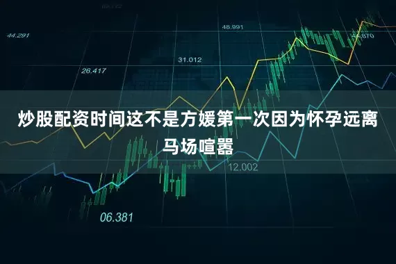 炒股配资时间这不是方媛第一次因为怀孕远离马场喧嚣