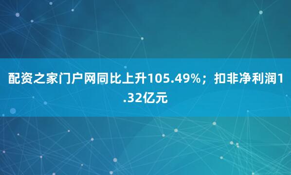 配资之家门户网同比上升105.49%；扣非净利润1.32亿元