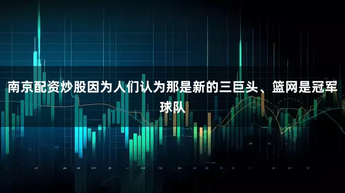 南京配资炒股因为人们认为那是新的三巨头、篮网是冠军球队