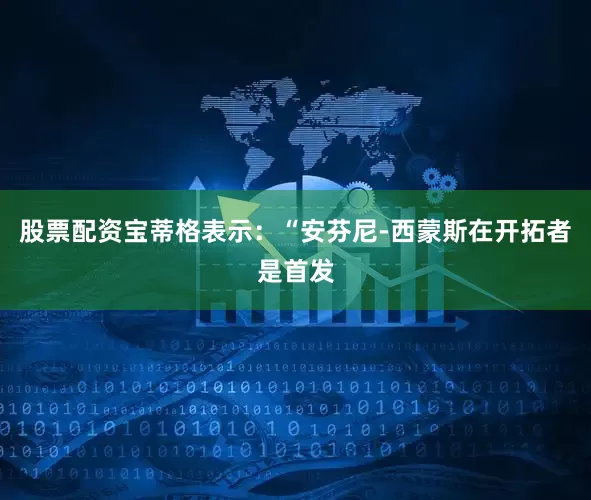 股票配资宝蒂格表示：“安芬尼-西蒙斯在开拓者是首发