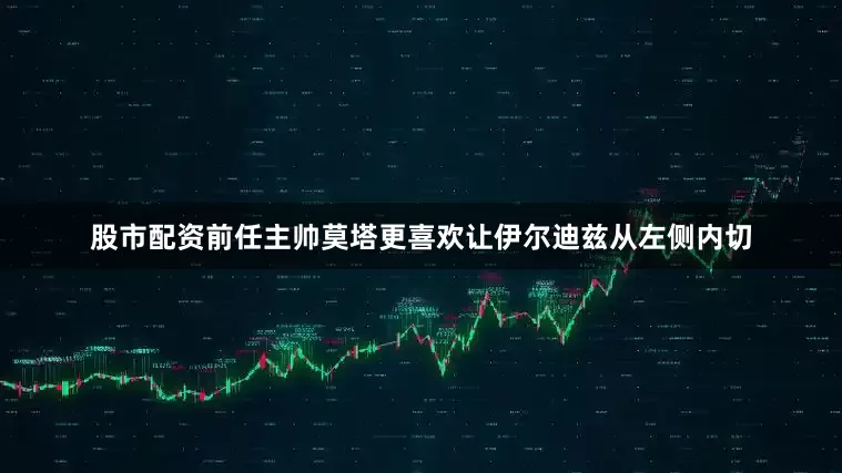 股市配资前任主帅莫塔更喜欢让伊尔迪兹从左侧内切