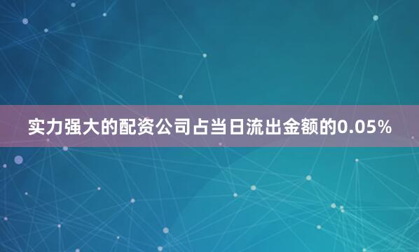实力强大的配资公司占当日流出金额的0.05%