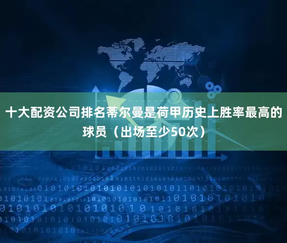 十大配资公司排名蒂尔曼是荷甲历史上胜率最高的球员（出场至少50次）