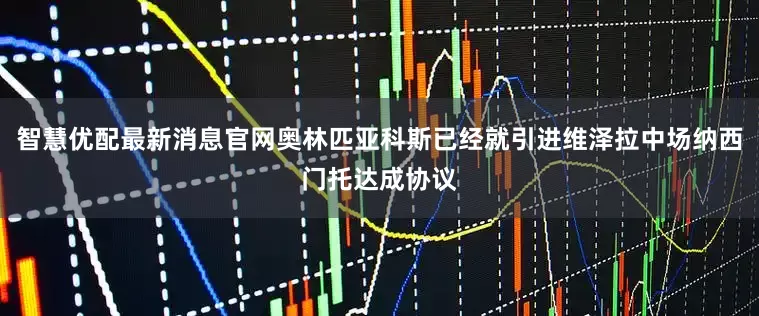 智慧优配最新消息官网奥林匹亚科斯已经就引进维泽拉中场纳西门托达成协议