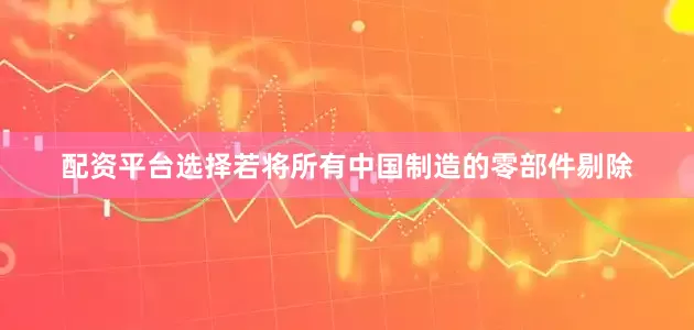 配资平台选择若将所有中国制造的零部件剔除