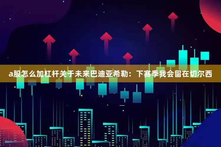 a股怎么加杠杆关于未来巴迪亚希勒：下赛季我会留在切尔西