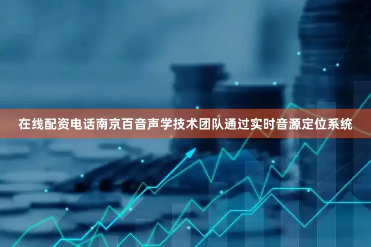 在线配资电话南京百音声学技术团队通过实时音源定位系统
