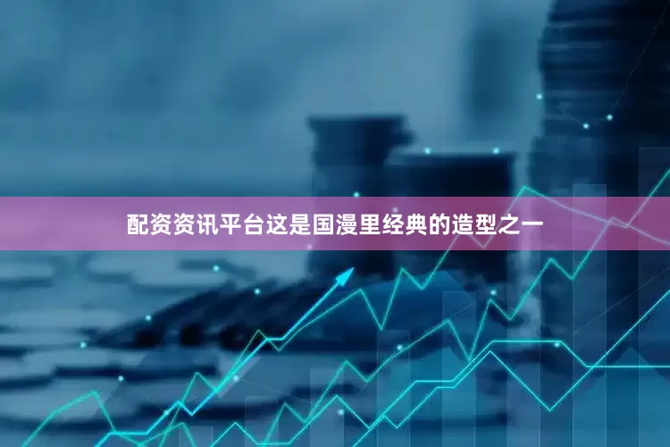 配资资讯平台这是国漫里经典的造型之一