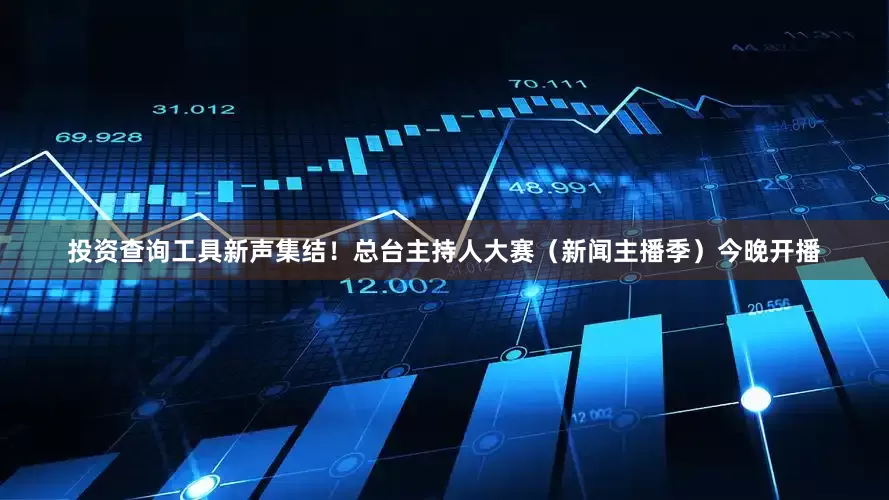 投资查询工具新声集结！总台主持人大赛（新闻主播季）今晚开播