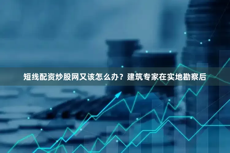 短线配资炒股网又该怎么办？建筑专家在实地勘察后