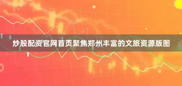 炒股配资官网首页　　聚焦郑州丰富的文旅资源版图