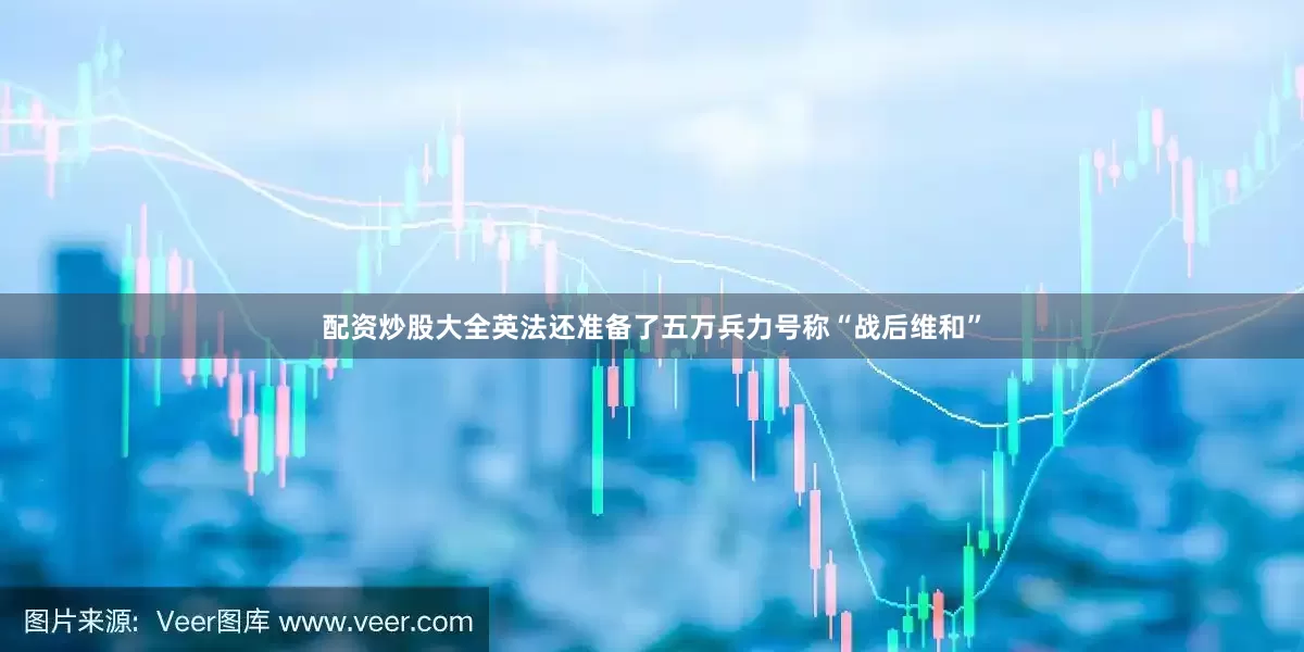 配资炒股大全英法还准备了五万兵力号称“战后维和”