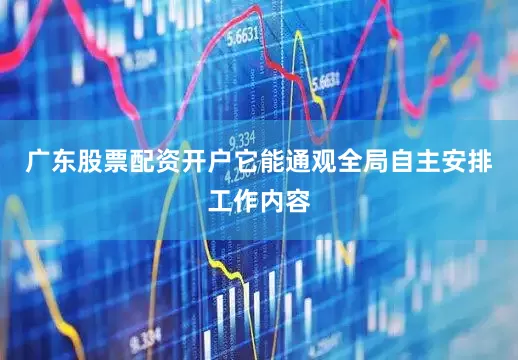 广东股票配资开户它能通观全局自主安排工作内容