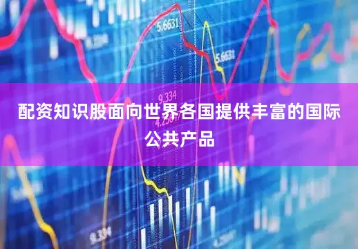 配资知识股面向世界各国提供丰富的国际公共产品