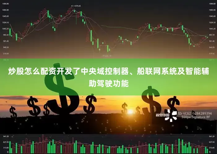 炒股怎么配资开发了中央域控制器、船联网系统及智能辅助驾驶功能