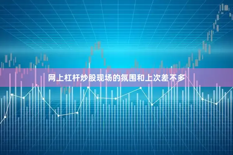 网上杠杆炒股现场的氛围和上次差不多