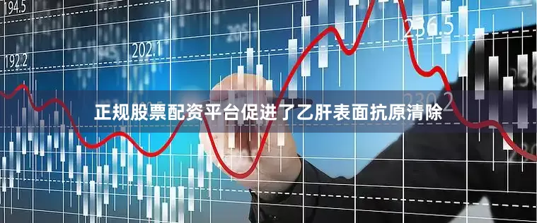 正规股票配资平台促进了乙肝表面抗原清除