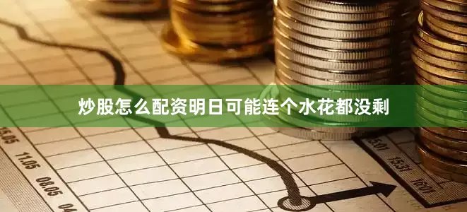 炒股怎么配资明日可能连个水花都没剩