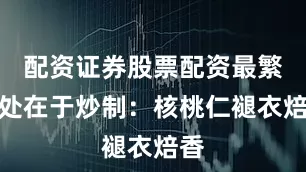 配资证券股票配资最繁复处在于炒制：核桃仁褪衣焙香