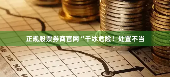 正规股票券商官网“干冰危险！处置不当