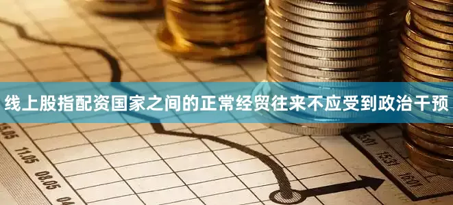 线上股指配资国家之间的正常经贸往来不应受到政治干预