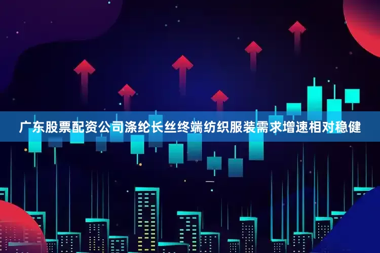 广东股票配资公司涤纶长丝终端纺织服装需求增速相对稳健