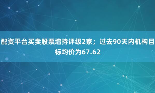配资平台买卖股票增持评级2家；过去90天内机构目标均价为67.62