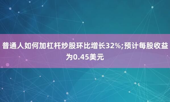 普通人如何加杠杆炒股环比增长32%;预计每股收益为0.45美元