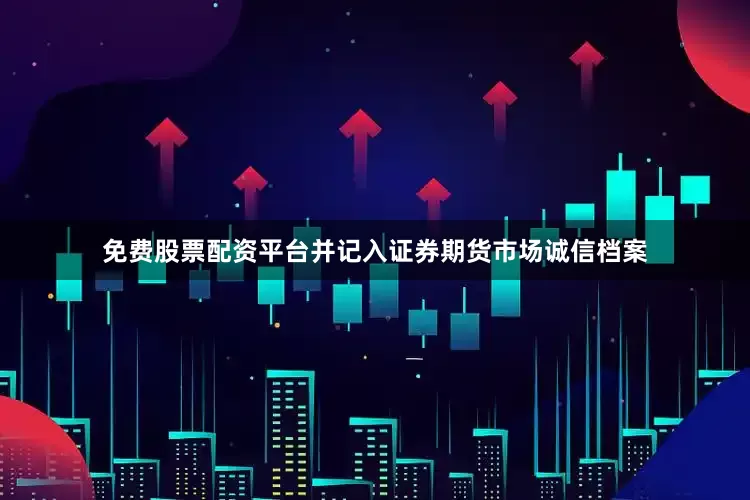 免费股票配资平台并记入证券期货市场诚信档案