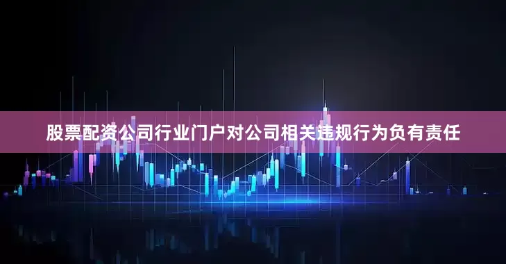 股票配资公司行业门户对公司相关违规行为负有责任