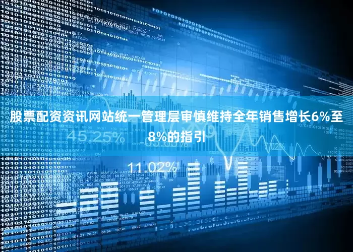 股票配资资讯网站统一管理层审慎维持全年销售增长6%至8%的指引