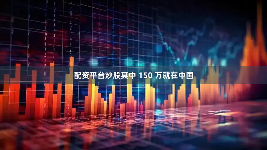 配资平台炒股其中 150 万就在中国