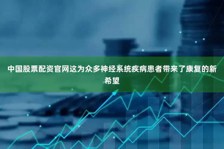 中国股票配资官网这为众多神经系统疾病患者带来了康复的新希望
