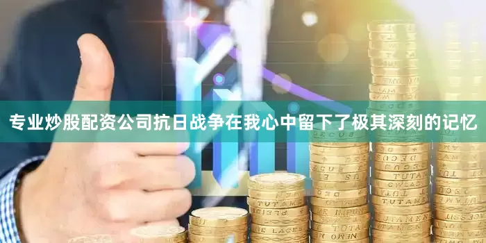 专业炒股配资公司抗日战争在我心中留下了极其深刻的记忆